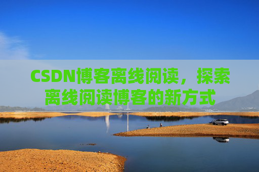 CSDN博客离线阅读，探索离线阅读博客的新方式